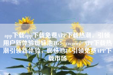 app下载app下载免费APP下载热潮，引领用户新体验蜘蛛池TG：zzcseo，APP下载热潮引领新体验，蜘蛛池TG引领免费APP下载市场