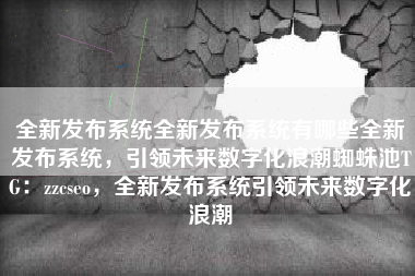 全新发布系统全新发布系统有哪些全新发布系统，引领未来数字化浪潮蜘蛛池TG：zzcseo，全新发布系统引领未来数字化浪潮