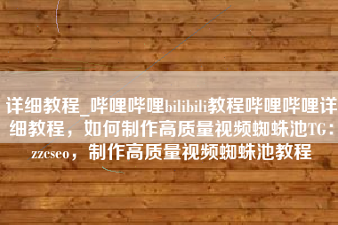 详细教程_哔哩哔哩bilibili教程哔哩哔哩详细教程，如何制作高质量视频蜘蛛池TG：zzcseo，制作高质量视频蜘蛛池教程