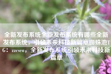 全新发布系统全新发布系统有哪些全新发布系统，引领未来科技新篇章蜘蛛池TG：zzcseo，全新发布系统引领未来科技新篇章