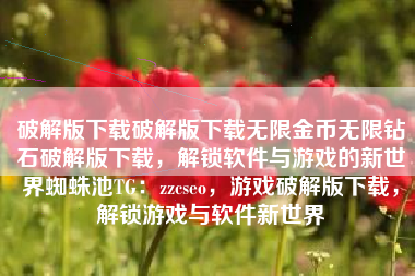 破解版下载破解版下载无限金币无限钻石破解版下载，解锁软件与游戏的新世界蜘蛛池TG：zzcseo，游戏破解版下载，解锁游戏与软件新世界