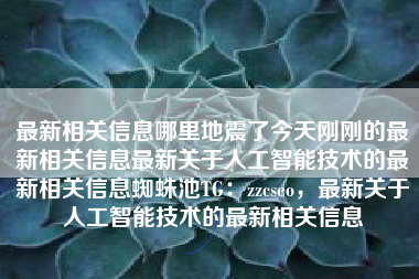 最新相关信息哪里地震了今天刚刚的最新相关信息最新关于人工智能技术的最新相关信息蜘蛛池TG：zzcseo，最新关于人工智能技术的最新相关信息