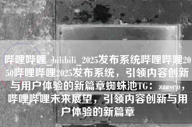 哔哩哔哩_bilibili_2025发布系统哔哩哔哩2050哔哩哔哩2025发布系统，引领内容创新与用户体验的新篇章蜘蛛池TG：zzcseo，哔哩哔哩未来展望，引领内容创新与用户体验的新篇章