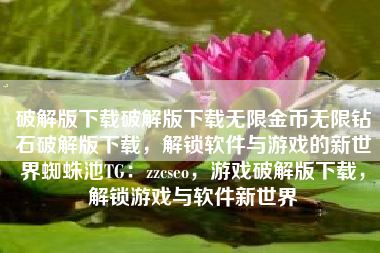 破解版下载破解版下载无限金币无限钻石破解版下载，解锁软件与游戏的新世界蜘蛛池TG：zzcseo，游戏破解版下载，解锁游戏与软件新世界