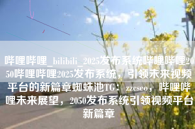 哔哩哔哩_bilibili_2025发布系统哔哩哔哩2050哔哩哔哩2025发布系统，引领未来视频平台的新篇章蜘蛛池TG：zzcseo，哔哩哔哩未来展望，2050发布系统引领视频平台新篇章