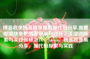 博客收录博客收录集的源代码分享,需要那就快来吧博客收录与提升，关键词探索与实践蜘蛛池TG：zzcseo，博客收录集分享，源代码探索与实践