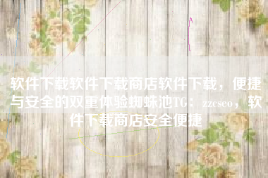 软件下载软件下载商店软件下载，便捷与安全的双重体验蜘蛛池TG：zzcseo，软件下载商店安全便捷