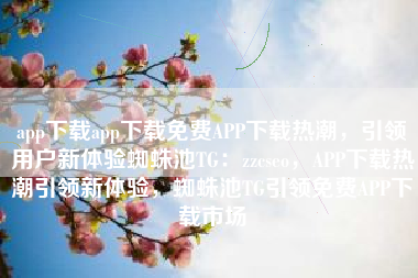 app下载app下载免费APP下载热潮，引领用户新体验蜘蛛池TG：zzcseo，APP下载热潮引领新体验，蜘蛛池TG引领免费APP下载市场