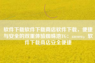 软件下载软件下载商店软件下载，便捷与安全的双重体验蜘蛛池TG：zzcseo，软件下载商店安全便捷