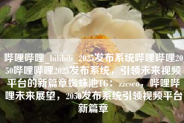 哔哩哔哩_bilibili_2025发布系统哔哩哔哩2050哔哩哔哩2025发布系统，引领未来视频平台的新篇章蜘蛛池TG：zzcseo，哔哩哔哩未来展望，2050发布系统引领视频平台新篇章