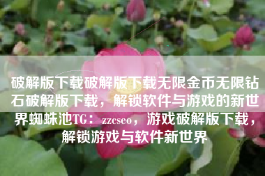 破解版下载破解版下载无限金币无限钻石破解版下载，解锁软件与游戏的新世界蜘蛛池TG：zzcseo，游戏破解版下载，解锁游戏与软件新世界