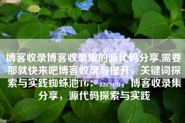 博客收录博客收录集的源代码分享,需要那就快来吧博客收录与提升，关键词探索与实践蜘蛛池TG：zzcseo，博客收录集分享，源代码探索与实践