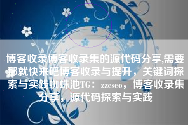 博客收录博客收录集的源代码分享,需要那就快来吧博客收录与提升，关键词探索与实践蜘蛛池TG：zzcseo，博客收录集分享，源代码探索与实践