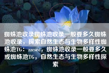 蜘蛛池收录蜘蛛池收录一般要多久蜘蛛池收录，探索自然生态与生物多样性蜘蛛池TG：zzcseo，蜘蛛池收录一般要多久或蜘蛛池TG，自然生态与生物多样性探索