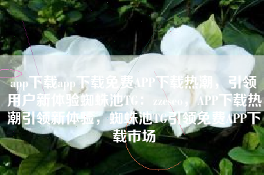 app下载app下载免费APP下载热潮，引领用户新体验蜘蛛池TG：zzcseo，APP下载热潮引领新体验，蜘蛛池TG引领免费APP下载市场