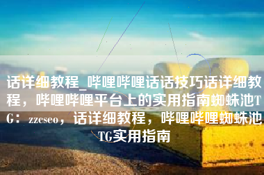 话详细教程_哔哩哔哩话话技巧话详细教程，哔哩哔哩平台上的实用指南蜘蛛池TG：zzcseo，话详细教程，哔哩哔哩蜘蛛池TG实用指南