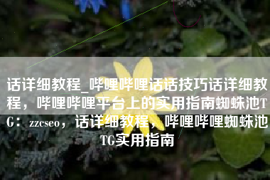 话详细教程_哔哩哔哩话话技巧话详细教程，哔哩哔哩平台上的实用指南蜘蛛池TG：zzcseo，话详细教程，哔哩哔哩蜘蛛池TG实用指南