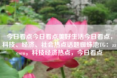 今日看点今日看点美好生活今日看点，科技、经济、社会热点话题蜘蛛池TG：zzcseo，科技经济热点，今日看点