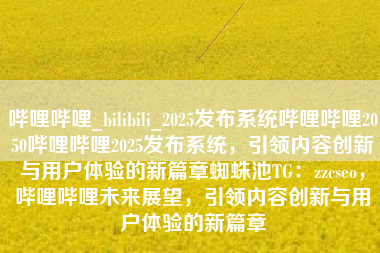 哔哩哔哩_bilibili_2025发布系统哔哩哔哩2050哔哩哔哩2025发布系统，引领内容创新与用户体验的新篇章蜘蛛池TG：zzcseo，哔哩哔哩未来展望，引领内容创新与用户体验的新篇章