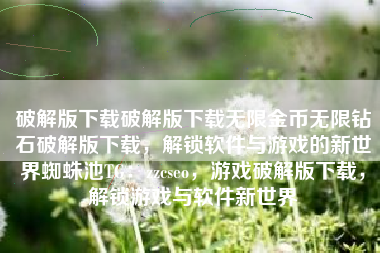 破解版下载破解版下载无限金币无限钻石破解版下载，解锁软件与游戏的新世界蜘蛛池TG：zzcseo，游戏破解版下载，解锁游戏与软件新世界