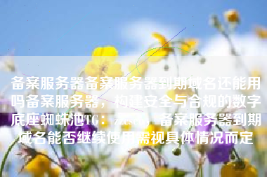 备案服务器备案服务器到期域名还能用吗备案服务器，构建安全与合规的数字底座蜘蛛池TG：zzcseo，备案服务器到期域名能否继续使用需视具体情况而定