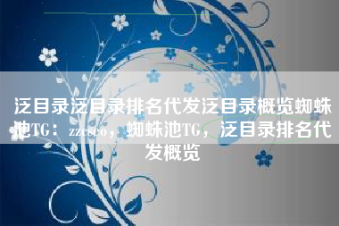 泛目录泛目录排名代发泛目录概览蜘蛛池TG：zzcseo，蜘蛛池TG，泛目录排名代发概览