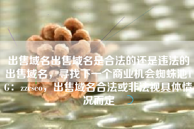 出售域名出售域名是合法的还是违法的出售域名，寻找下一个商业机会蜘蛛池TG：zzcseo，出售域名合法或非法视具体情况而定