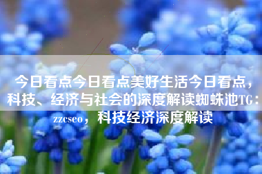 今日看点今日看点美好生活今日看点，科技、经济与社会的深度解读蜘蛛池TG：zzcseo，科技经济深度解读