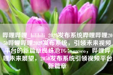 哔哩哔哩_bilibili_2025发布系统哔哩哔哩2050哔哩哔哩2025发布系统，引领未来视频平台的新篇章蜘蛛池TG：zzcseo，哔哩哔哩未来展望，2050发布系统引领视频平台新篇章