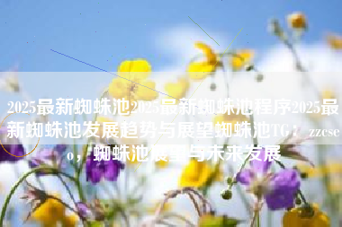 2025最新蜘蛛池2025最新蜘蛛池程序2025最新蜘蛛池发展趋势与展望蜘蛛池TG：zzcseo，蜘蛛池展望与未来发展