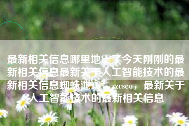 最新相关信息哪里地震了今天刚刚的最新相关信息最新关于人工智能技术的最新相关信息蜘蛛池TG：zzcseo，最新关于人工智能技术的最新相关信息