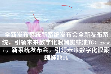 全新发布系统新系统发布会全新发布系统，引领未来数字化浪潮蜘蛛池TG：zzcseo，新系统发布会，引领未来数字化浪潮蜘蛛池TG