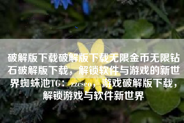 破解版下载破解版下载无限金币无限钻石破解版下载，解锁软件与游戏的新世界蜘蛛池TG：zzcseo，游戏破解版下载，解锁游戏与软件新世界