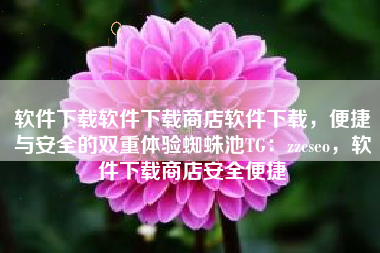 软件下载软件下载商店软件下载，便捷与安全的双重体验蜘蛛池TG：zzcseo，软件下载商店安全便捷