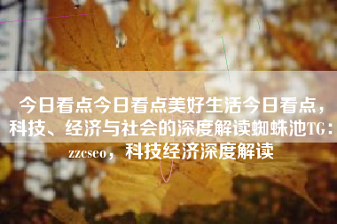 今日看点今日看点美好生活今日看点，科技、经济与社会的深度解读蜘蛛池TG：zzcseo，科技经济深度解读