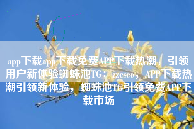 app下载app下载免费APP下载热潮，引领用户新体验蜘蛛池TG：zzcseo，APP下载热潮引领新体验，蜘蛛池TG引领免费APP下载市场
