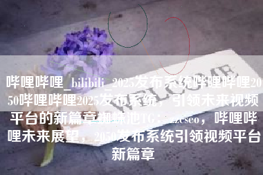 哔哩哔哩_bilibili_2025发布系统哔哩哔哩2050哔哩哔哩2025发布系统，引领未来视频平台的新篇章蜘蛛池TG：zzcseo，哔哩哔哩未来展望，2050发布系统引领视频平台新篇章