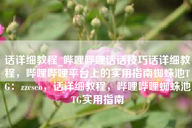 话详细教程_哔哩哔哩话话技巧话详细教程，哔哩哔哩平台上的实用指南蜘蛛池TG：zzcseo，话详细教程，哔哩哔哩蜘蛛池TG实用指南