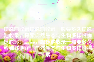 蜘蛛池收录蜘蛛池收录一般要多久蜘蛛池收录，探索自然生态与生物多样性蜘蛛池TG：zzcseo，蜘蛛池收录一般要多久或蜘蛛池TG，自然生态与生物多样性探索