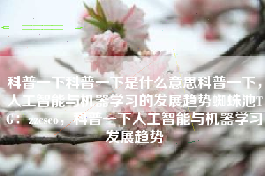 科普一下科普一下是什么意思科普一下，人工智能与机器学习的发展趋势蜘蛛池TG：zzcseo，科普一下人工智能与机器学习发展趋势