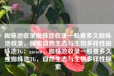 蜘蛛池收录蜘蛛池收录一般要多久蜘蛛池收录，探索自然生态与生物多样性蜘蛛池TG：zzcseo，蜘蛛池收录一般要多久或蜘蛛池TG，自然生态与生物多样性探索