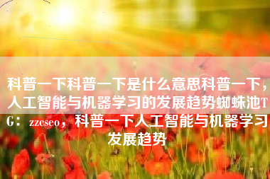 科普一下科普一下是什么意思科普一下，人工智能与机器学习的发展趋势蜘蛛池TG：zzcseo，科普一下人工智能与机器学习发展趋势
