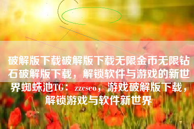 破解版下载破解版下载无限金币无限钻石破解版下载，解锁软件与游戏的新世界蜘蛛池TG：zzcseo，游戏破解版下载，解锁游戏与软件新世界