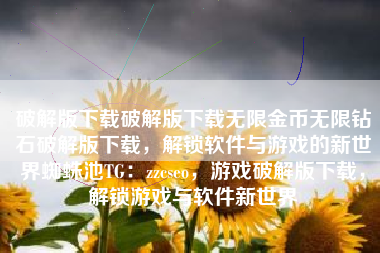 破解版下载破解版下载无限金币无限钻石破解版下载，解锁软件与游戏的新世界蜘蛛池TG：zzcseo，游戏破解版下载，解锁游戏与软件新世界