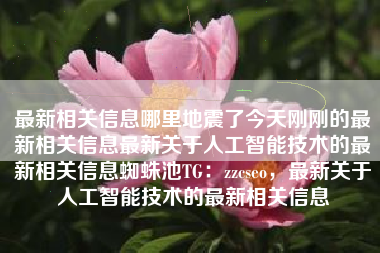 最新相关信息哪里地震了今天刚刚的最新相关信息最新关于人工智能技术的最新相关信息蜘蛛池TG：zzcseo，最新关于人工智能技术的最新相关信息