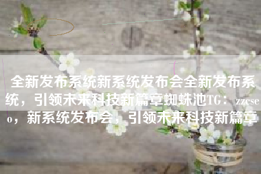全新发布系统新系统发布会全新发布系统，引领未来科技新篇章蜘蛛池TG：zzcseo，新系统发布会，引领未来科技新篇章