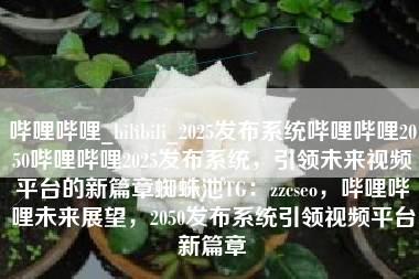 哔哩哔哩_bilibili_2025发布系统哔哩哔哩2050哔哩哔哩2025发布系统，引领未来视频平台的新篇章蜘蛛池TG：zzcseo，哔哩哔哩未来展望，2050发布系统引领视频平台新篇章