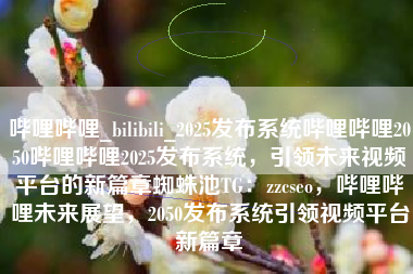 哔哩哔哩_bilibili_2025发布系统哔哩哔哩2050哔哩哔哩2025发布系统，引领未来视频平台的新篇章蜘蛛池TG：zzcseo，哔哩哔哩未来展望，2050发布系统引领视频平台新篇章