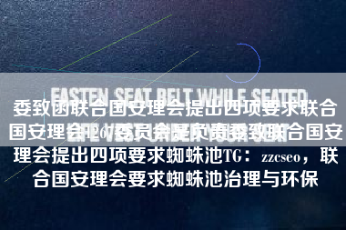 委致函联合国安理会提出四项要求联合国安理会1267委员会是负责委致联合国安理会提出四项要求蜘蛛池TG：zzcseo，联合国安理会要求蜘蛛池治理与环保
