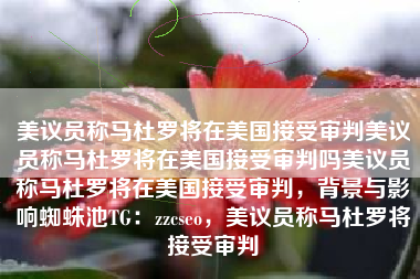 美议员称马杜罗将在美国接受审判美议员称马杜罗将在美国接受审判吗美议员称马杜罗将在美国接受审判，背景与影响蜘蛛池TG：zzcseo，美议员称马杜罗将接受审判